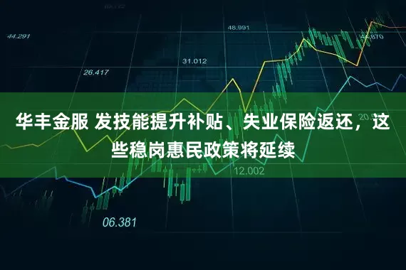 华丰金服 发技能提升补贴、失业保险返还，这些稳岗惠民政策将延续