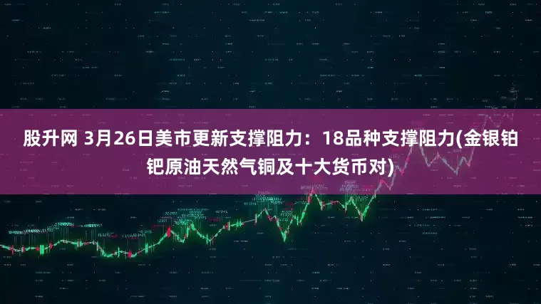股升网 3月26日美市更新支撑阻力：18品种支撑阻力(金银铂钯原油天然气铜及十大货币对)
