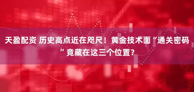 天盈配资 历史高点近在咫尺！黄金技术面“通关密码”竟藏在这三个位置？