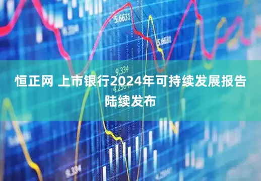 恒正网 上市银行2024年可持续发展报告陆续发布