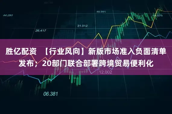 胜亿配资  【行业风向】新版市场准入负面清单发布；20部门联合部署跨境贸易便利化
