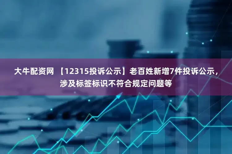 大牛配资网 【12315投诉公示】老百姓新增7件投诉公示，涉及标签标识不符合规定问题等
