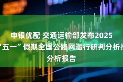 申银优配 交通运输部发布2025年“五一”假期全国公路网运行研判分析报告
