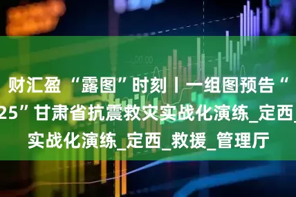 财汇盈 “露图”时刻丨一组图预告“祁连砺锋·2025”甘肃省抗震救灾实战化演练_定西_救援_管理厅