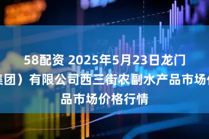 58配资 2025年5月23日龙门实业（集团）有限公司西三街农副水产品市场价格行情