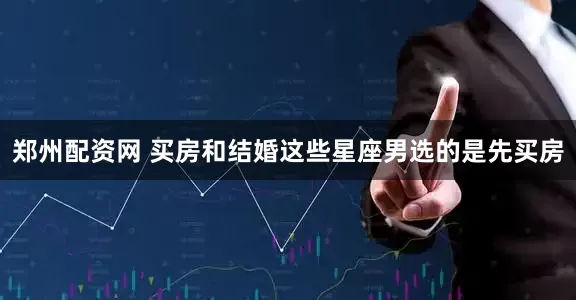 郑州配资网 买房和结婚这些星座男选的是先买房