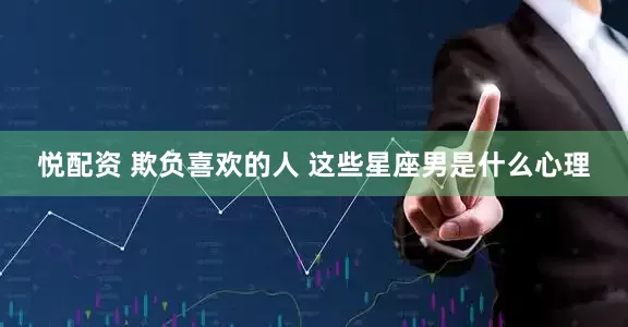悦配资 欺负喜欢的人 这些星座男是什么心理