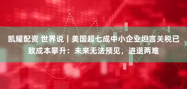 凯耀配资 世界说｜美国超七成中小企业坦言关税已致成本攀升：未来无法预见，进退两难