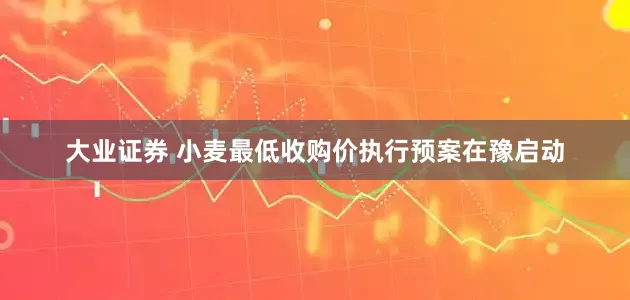 大业证券 小麦最低收购价执行预案在豫启动