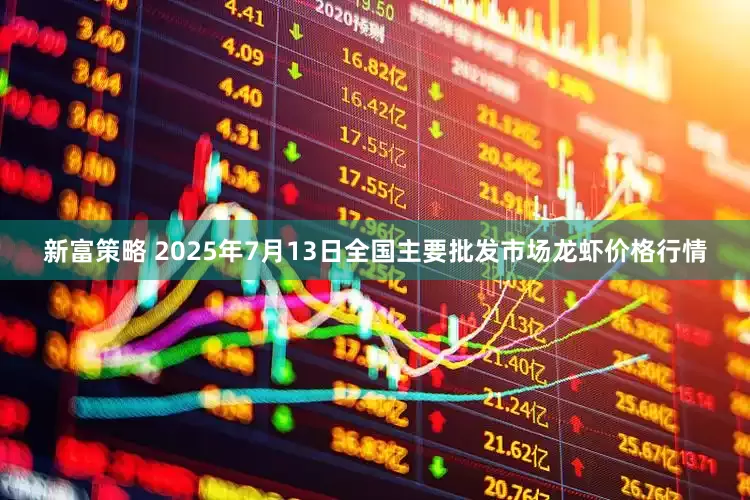 新富策略 2025年7月13日全国主要批发市场龙虾价格行情