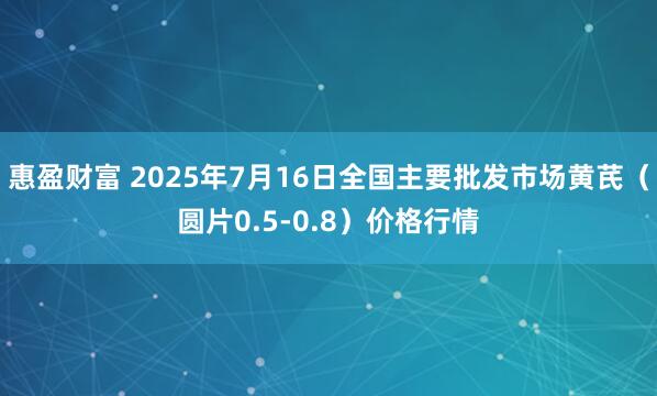 惠盈财富 2025年7月16日全国主要批发市场黄芪（圆片0.5-0.8）价格行情
