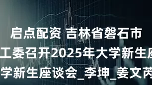 启点配资 吉林省磐石市水利局关工委召开2025年大学新生座谈会_李坤_姜文芮_精神
