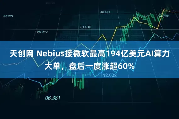 天创网 Nebius接微软最高194亿美元AI算力大单，盘后一度涨超60%
