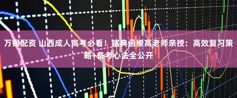 万银配资 山西成人高考必看！铭典函授高老师亲授：高效复习策略+备考心法全公开