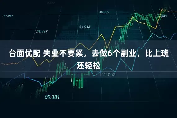 台面优配 失业不要紧，去做6个副业，比上班还轻松