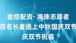 金控配资· 海珠志愿者为近百名长者送上中秋国庆双节祝福