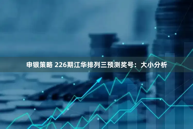 申银策略 226期江华排列三预测奖号：大小分析